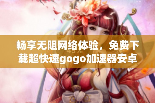 畅享无阻网络体验，免费下载超快速gogo加速器安卓版