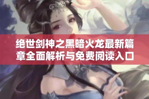 绝世剑神之黑暗火龙最新篇章全面解析与免费阅读入口
