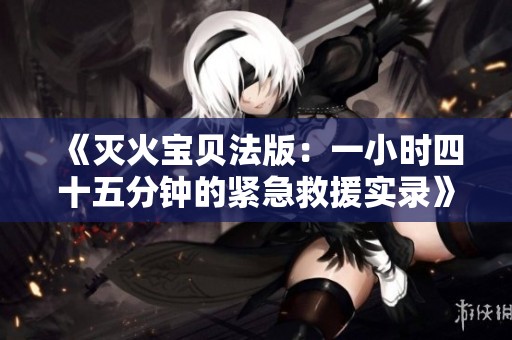 《灭火宝贝法版：一小时四十五分钟的紧急救援实录》