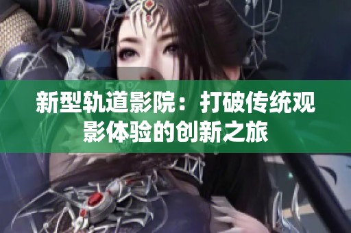 新型轨道影院：打破传统观影体验的创新之旅