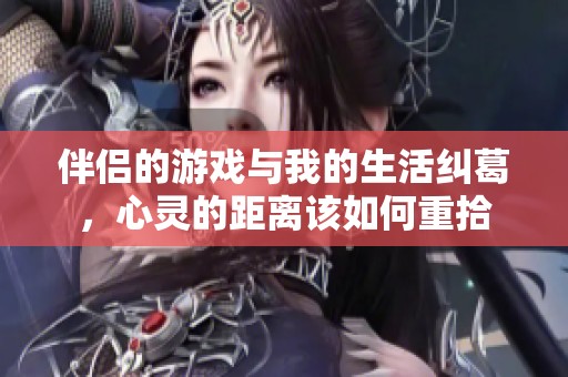 伴侣的游戏与我的生活纠葛，心灵的距离该如何重拾