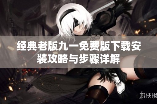 经典老版九一免费版下载安装攻略与步骤详解