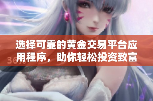 选择可靠的黄金交易平台应用程序，助你轻松投资致富
