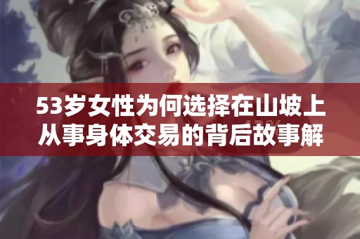 53岁女性为何选择在山坡上从事身体交易的背后故事解析