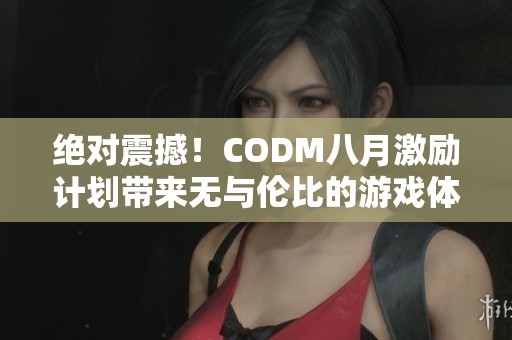 绝对震撼！CODM八月激励计划带来无与伦比的游戏体验