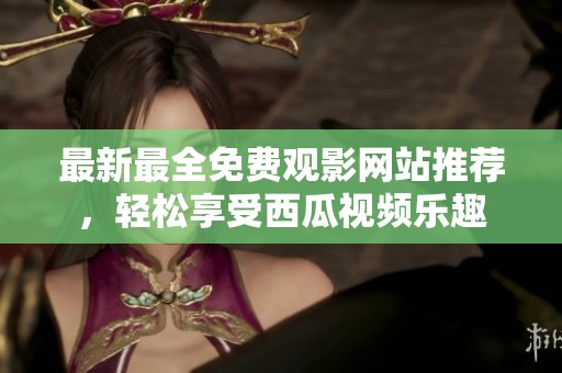 最新最全免费观影网站推荐，轻松享受西瓜视频乐趣