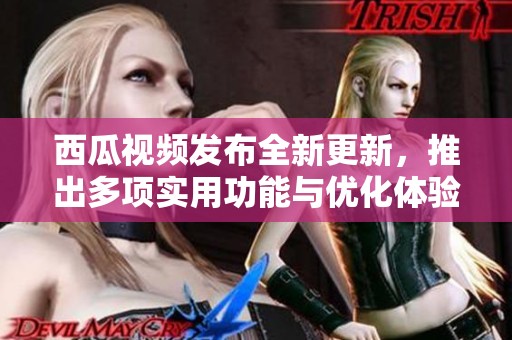 西瓜视频发布全新更新，推出多项实用功能与优化体验