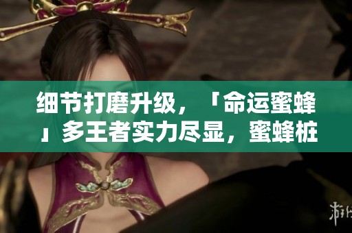 细节打磨升级，「命运蜜蜂」多王者实力尽显，蜜蜂桩与电震新玩法揭晓！