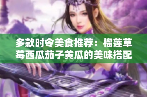 多款时令美食推荐：榴莲草莓西瓜茄子黄瓜的美味搭配解析