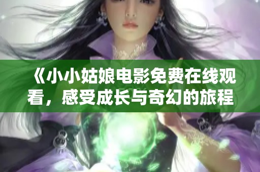 《小小姑娘电影免费在线观看，感受成长与奇幻的旅程》