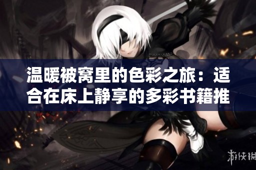 温暖被窝里的色彩之旅：适合在床上静享的多彩书籍推荐