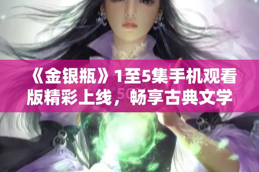 《金银瓶》1至5集手机观看版精彩上线，畅享古典文学之美