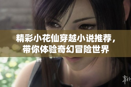 精彩小花仙穿越小说推荐，带你体验奇幻冒险世界
