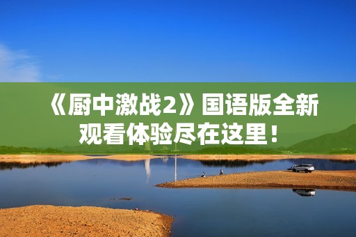 《厨中激战2》国语版全新观看体验尽在这里！