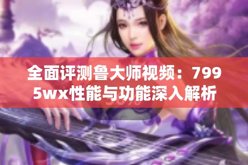 全面评测鲁大师视频：7995wx性能与功能深入解析
