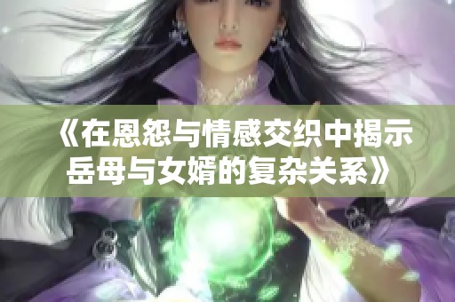 《在恩怨与情感交织中揭示岳母与女婿的复杂关系》