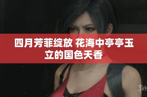 四月芳菲绽放 花海中亭亭玉立的国色天香
