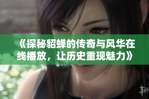 《探秘貂蝉的传奇与风华在线播放，让历史重现魅力》