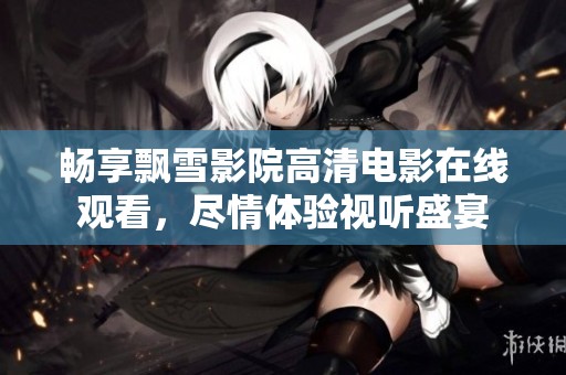 畅享飘雪影院高清电影在线观看，尽情体验视听盛宴