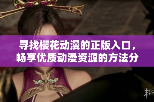 寻找樱花动漫的正版入口，畅享优质动漫资源的方法分享