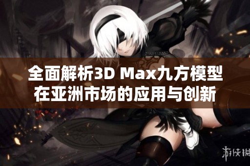 全面解析3D Max九方模型在亚洲市场的应用与创新