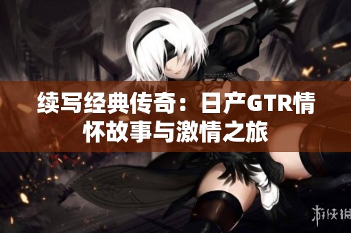 续写经典传奇：日产GTR情怀故事与激情之旅