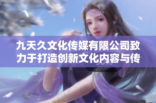 九天久文化传媒有限公司致力于打造创新文化内容与传播平台