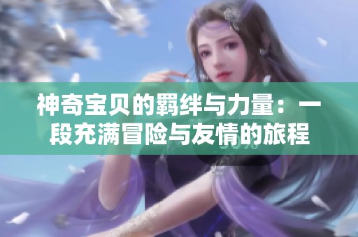 神奇宝贝的羁绊与力量：一段充满冒险与友情的旅程