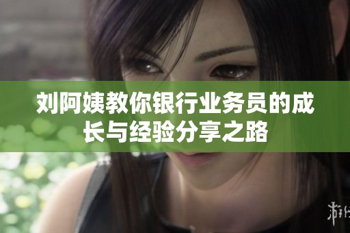 刘阿姨教你银行业务员的成长与经验分享之路