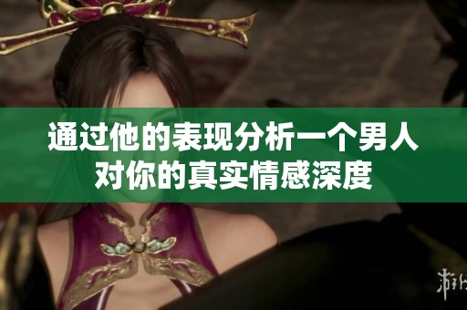 通过他的表现分析一个男人对你的真实情感深度