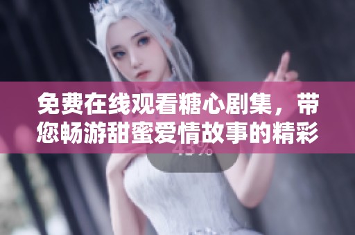 免费在线观看糖心剧集，带您畅游甜蜜爱情故事的精彩世界