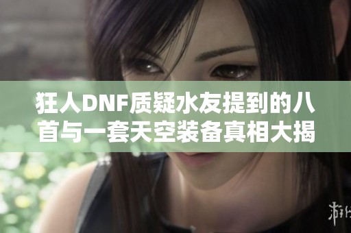 狂人DNF质疑水友提到的八首与一套天空装备真相大揭秘