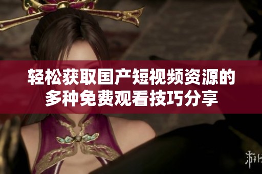 轻松获取国产短视频资源的多种免费观看技巧分享
