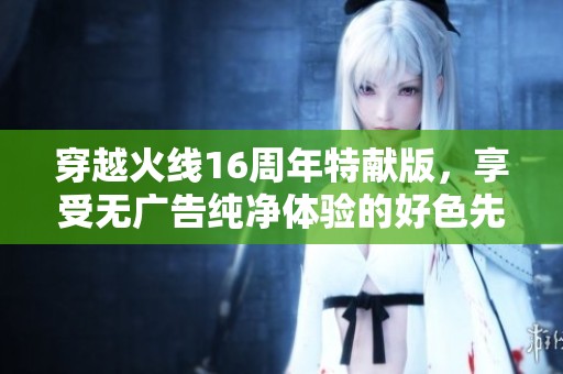 穿越火线16周年特献版，享受无广告纯净体验的好色先生TV