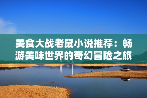 美食大战老鼠小说推荐：畅游美味世界的奇幻冒险之旅