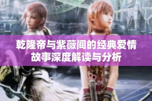 乾隆帝与紫薇间的经典爱情故事深度解读与分析