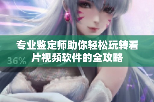 专业鉴定师助你轻松玩转看片视频软件的全攻略