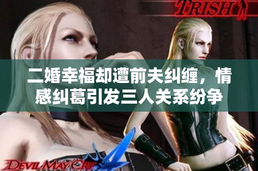 二婚幸福却遭前夫纠缠，情感纠葛引发三人关系纷争