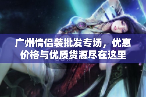 广州情侣装批发专场，优惠价格与优质货源尽在这里