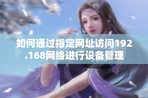如何通过指定网址访问192.168网络进行设备管理