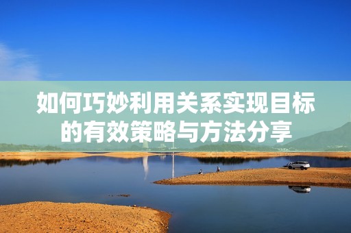 如何巧妙利用关系实现目标的有效策略与方法分享