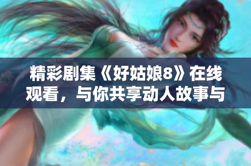 精彩剧集《好姑娘8》在线观看，与你共享动人故事与情感旅程