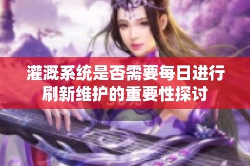 灌溉系统是否需要每日进行刷新维护的重要性探讨