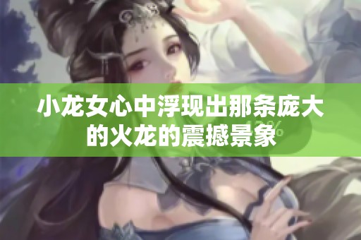 小龙女心中浮现出那条庞大的火龙的震撼景象