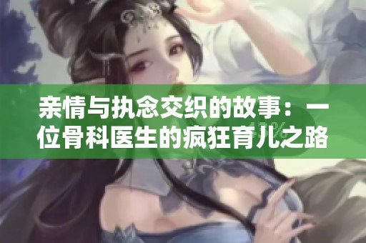 亲情与执念交织的故事：一位骨科医生的疯狂育儿之路