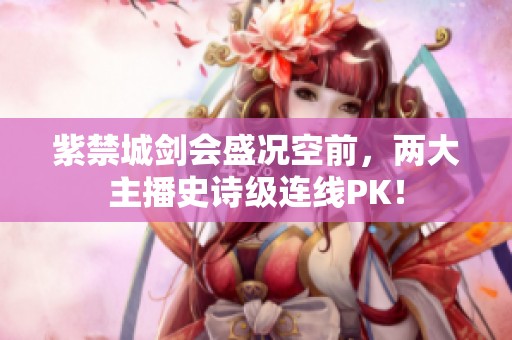 紫禁城剑会盛况空前，两大主播史诗级连线PK！