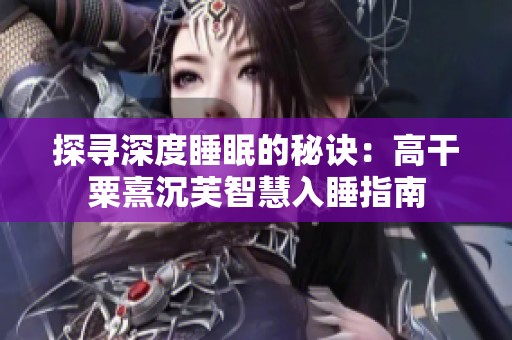 探寻深度睡眠的秘诀：高干粟熹沉芙智慧入睡指南