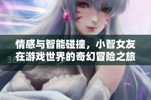 情感与智能碰撞，小智女友在游戏世界的奇幻冒险之旅