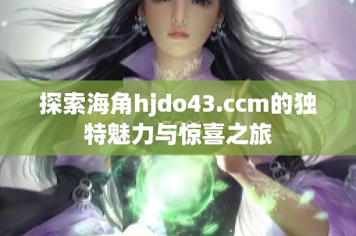 探索海角hjdo43.ccm的独特魅力与惊喜之旅