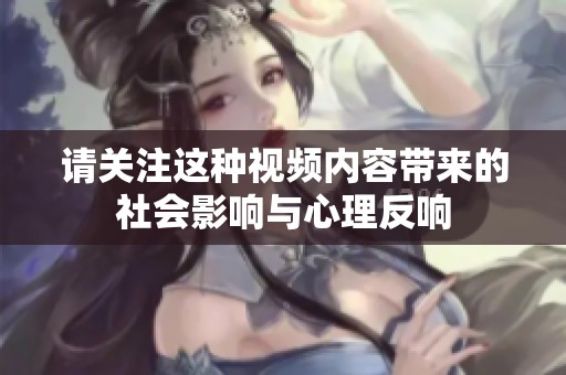请关注这种视频内容带来的社会影响与心理反响